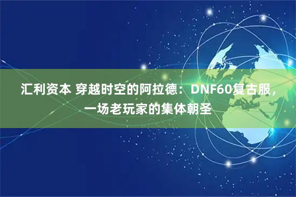 汇利资本 穿越时空的阿拉德：DNF60复古服，一场老玩家的集体朝圣