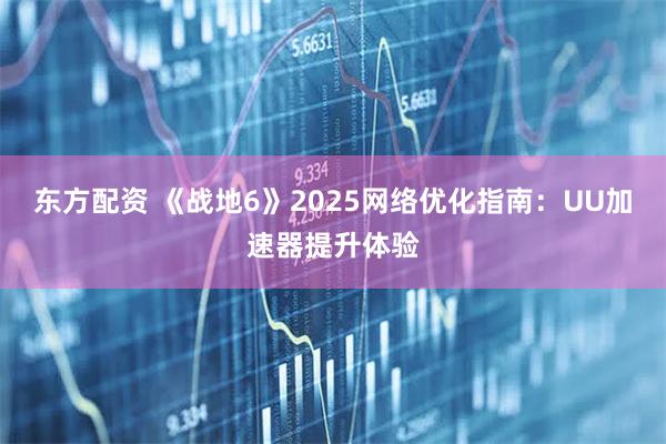 东方配资 《战地6》2025网络优化指南：UU加速器提升体验
