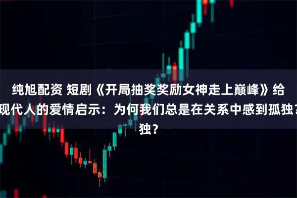 纯旭配资 短剧《开局抽奖奖励女神走上巅峰》给现代人的爱情启示：为何我们总是在关系中感到孤独？
