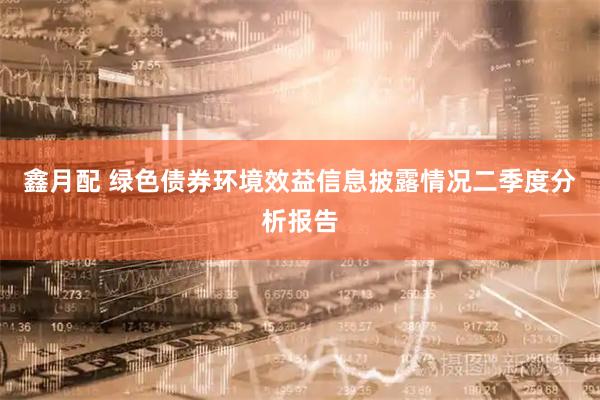 鑫月配 绿色债券环境效益信息披露情况二季度分析报告