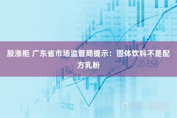 股涨柜 广东省市场监管局提示：固体饮料不是配方乳粉