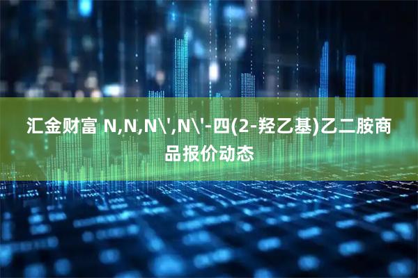 汇金财富 N,N,N',N'-四(2-羟乙基)乙二胺商品报价动态