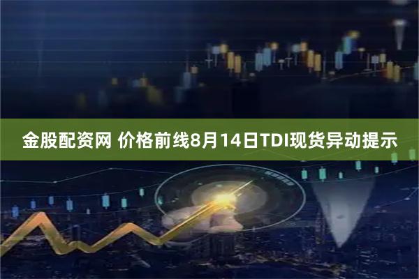 金股配资网 价格前线8月14日TDI现货异动提示