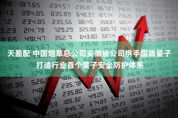 天盈配 中国烟草总公司安徽省公司携手国盾量子 打造行业首个量子安全防护体系