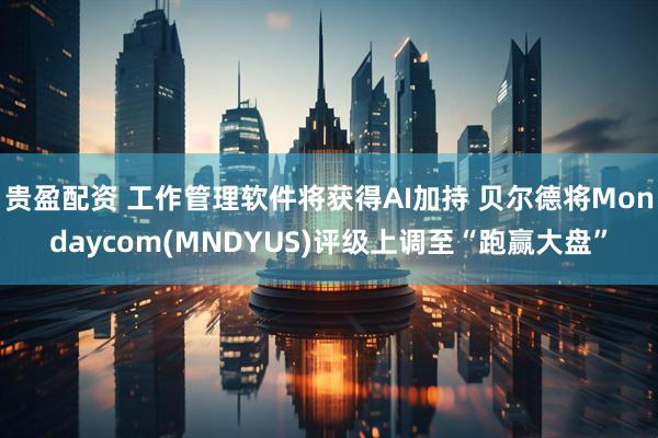 贵盈配资 工作管理软件将获得AI加持 贝尔德将Mondaycom(MNDYUS)评级上调至“跑赢大盘”