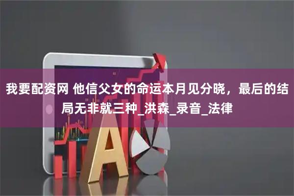 我要配资网 他信父女的命运本月见分晓，最后的结局无非就三种_洪森_录音_法律