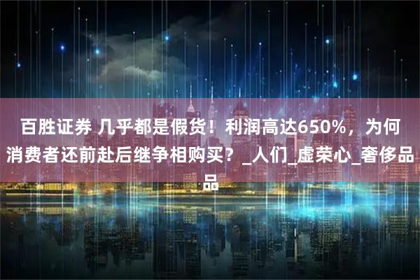 百胜证券 几乎都是假货！利润高达650%，为何消费者还前赴后继争相购买？_人们_虚荣心_奢侈品