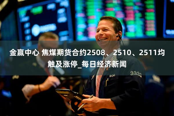 金赢中心 焦煤期货合约2508、2510、2511均触及涨停_每日经济新闻