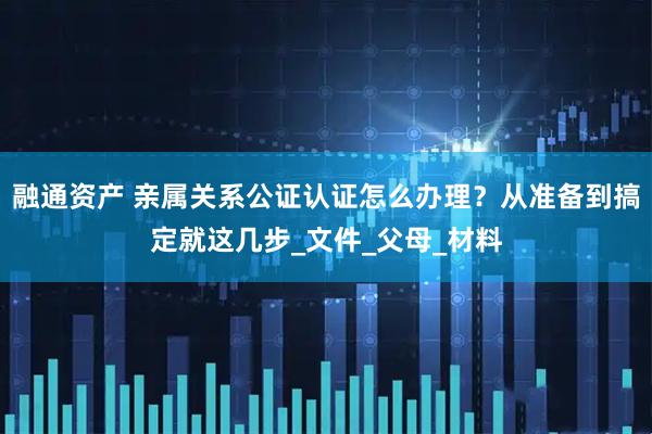 融通资产 亲属关系公证认证怎么办理?从准备到搞定就这几步_文件_父母_材料