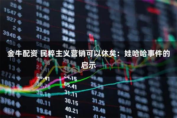 金牛配资 民粹主义营销可以休矣：娃哈哈事件的启示