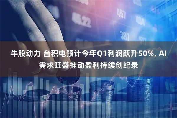 牛股动力 台积电预计今年Q1利润跃升50%, AI需求旺盛推动盈利持续创纪录