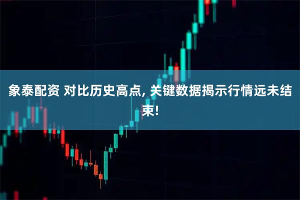 象泰配资 对比历史高点, 关键数据揭示行情远未结束!