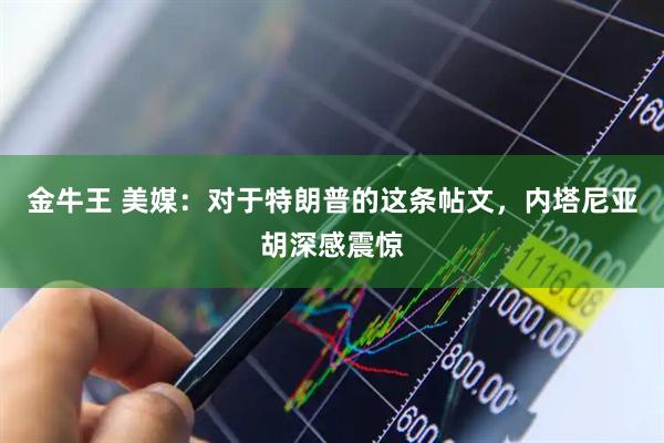 金牛王 美媒：对于特朗普的这条帖文，内塔尼亚胡深感震惊