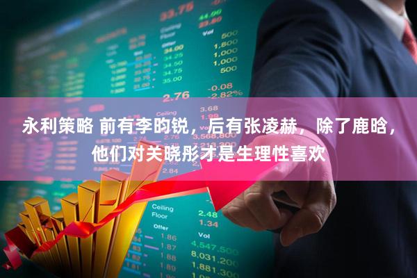 永利策略 前有李昀锐,后有张凌赫,除了鹿晗,他们对关晓彤才是生理性喜欢