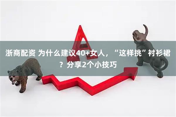 浙商配资 为什么建议40+女人,“这样挑”衬衫裙?分享2个小技巧