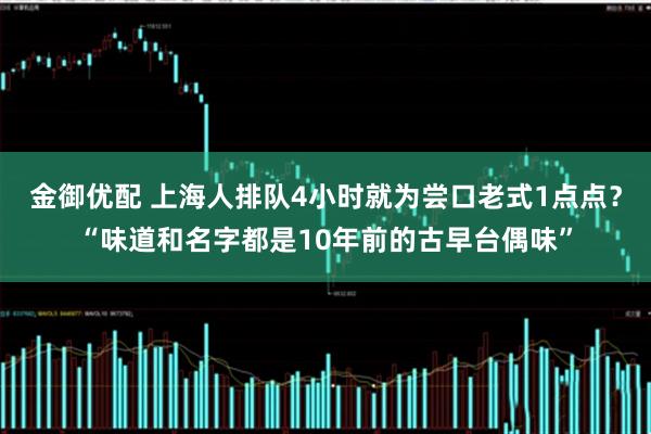 金御优配 上海人排队4小时就为尝口老式1点点?“味道和名字都是10年前的古早台偶味”