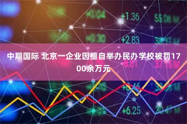 中期国际 北京一企业因擅自举办民办学校被罚1700余万元