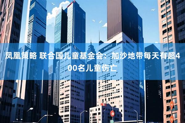 凤凰策略 联合国儿童基金会:加沙地带每天有超400名儿童伤亡