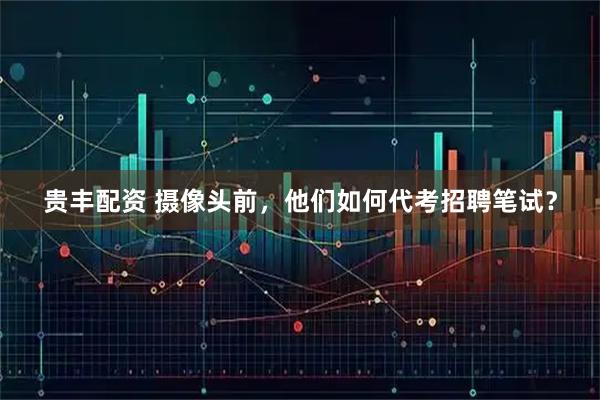 贵丰配资 摄像头前,他们如何代考招聘笔试?