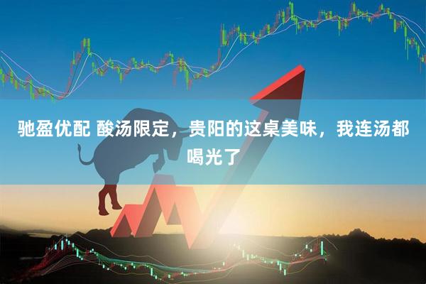 驰盈优配 酸汤限定，贵阳的这桌美味，我连汤都喝光了