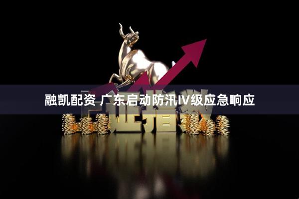 融凯配资 广东启动防汛Ⅳ级应急响应