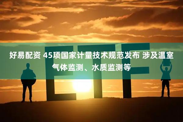 好易配资 45项国家计量技术规范发布 涉及温室气体监测、水质监测等